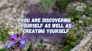 You are discovering yourself as well as creating yourself
